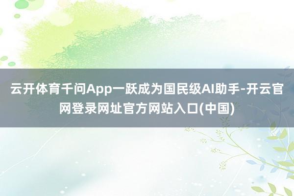 云开体育千问App一跃成为国民级AI助手-开云官网登录网址官方网站入口(中国)