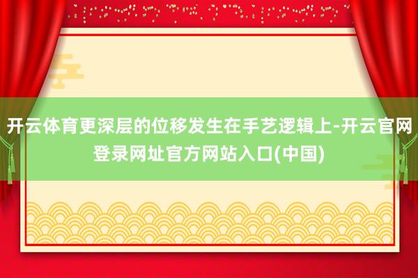 开云体育更深层的位移发生在手艺逻辑上-开云官网登录网址官方网站入口(中国)