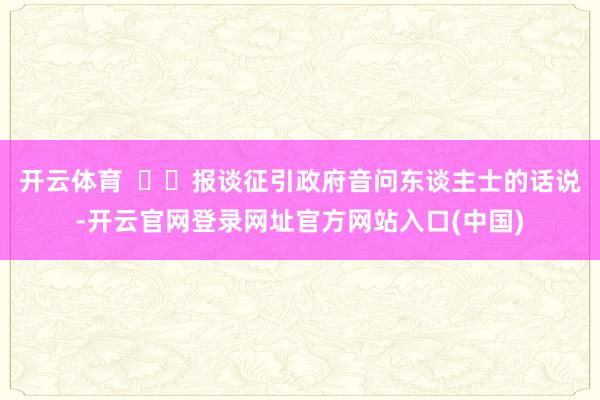 开云体育    报谈征引政府音问东谈主士的话说-开云官网登录网址官方网站入口(中国)
